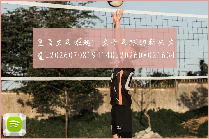 皇马女足崛起:女子足球的新兴力量_20260708194140_20260802163433